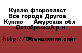 Куплю фторопласт - Все города Другое » Куплю   . Амурская обл.,Октябрьский р-н